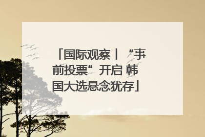国际观察丨“事前投票”开启 韩国大选悬念犹存