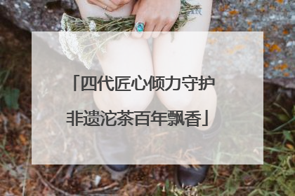 四代匠心倾力守护 非遗沱茶百年飘香