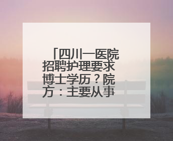 四川一医院招聘护理要求博士学历？院方：主要从事科研工作