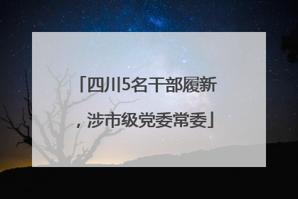 四川5名干部履新，涉市级党委常委