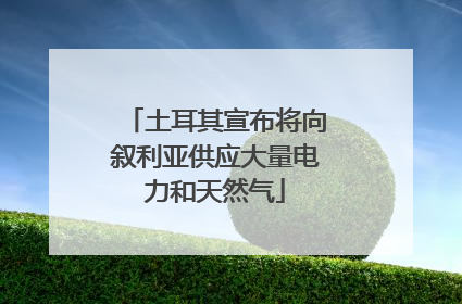 土耳其宣布将向叙利亚供应大量电力和天然气
