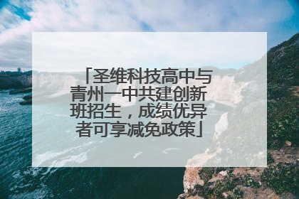 圣维科技高中与青州一中共建创新班招生，成绩优异者可享减免政策
