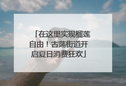 在这里实现榴莲自由！古荡街道开启夏日消费狂欢