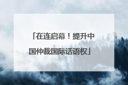 在连启幕！提升中国仲裁国际话语权