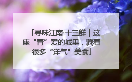 寻味江南·十三鲜｜这座“青”爱的城里，藏着很多“洋气”美食