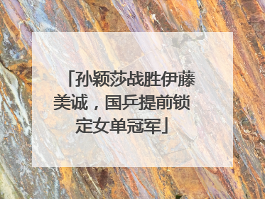 孙颖莎战胜伊藤美诚，国乒提前锁定女单冠军
