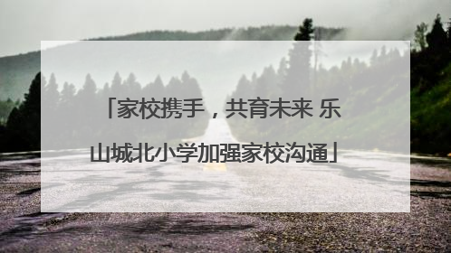 家校携手，共育未来 乐山城北小学加强家校沟通