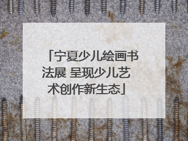 宁夏少儿绘画书法展 呈现少儿艺术创作新生态
