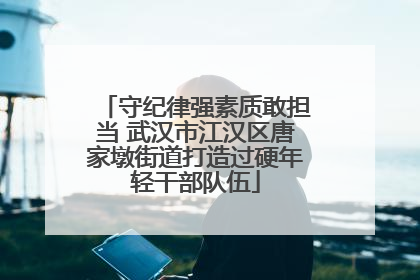 守纪律强素质敢担当 武汉市江汉区唐家墩街道打造过硬年轻干部队伍
