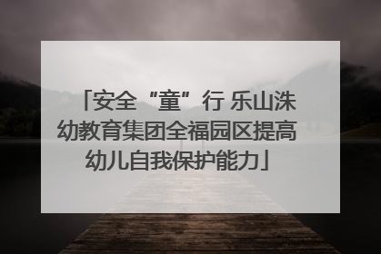 安全“童”行 乐山洙幼教育集团全福园区提高幼儿自我保护能力