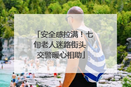 安全感拉满！七旬老人迷路街头 交警暖心相助