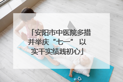 安阳市中医院多措并举庆“七一” 以实干实绩践初心