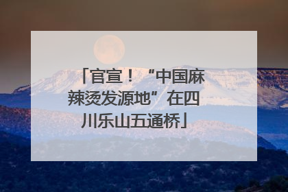 官宣！“中国麻辣烫发源地”在四川乐山五通桥