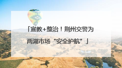 宣教+整治！荆州交警为两湖市场“安全护航”