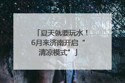夏天就要玩水！6月来济南开启“清凉模式”