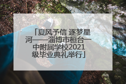 夏风予信 逐梦星河——淄博市桓台一中附属学校2021级毕业典礼举行
