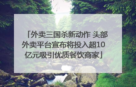 外卖三国杀新动作 头部外卖平台宣布将投入超10亿元吸引优质餐饮商家