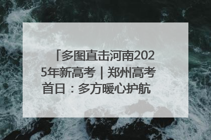 多图直击河南2025年新高考｜郑州高考首日：多方暖心护航 助力学子逐梦