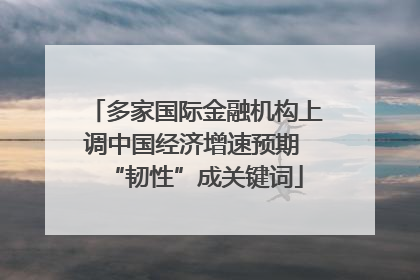 多家国际金融机构上调中国经济增速预期 “韧性”成关键词