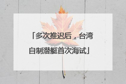 多次推迟后，台湾自制潜艇首次海试