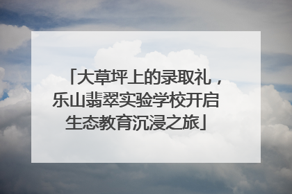 大草坪上的录取礼，乐山翡翠实验学校开启生态教育沉浸之旅
