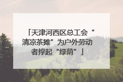 天津河西区总工会“清凉茶摊”为户外劳动者撑起“绿荫”