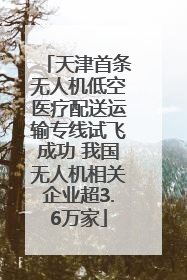 天津首条无人机低空医疗配送运输专线试飞成功 我国无人机相关企业超3.6万家