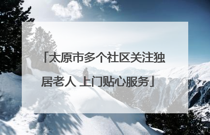 太原市多个社区关注独居老人 上门贴心服务