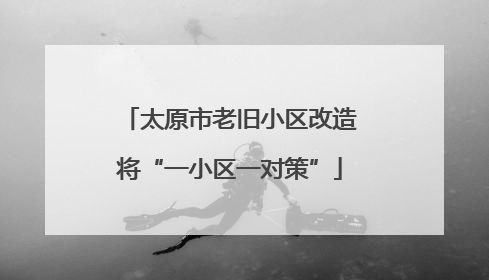 太原市老旧小区改造将“一小区一对策”
