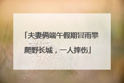 夫妻俩端午假期冒雨攀爬野长城，一人摔伤