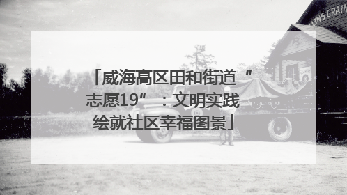 威海高区田和街道“志愿19”：文明实践绘就社区幸福图景