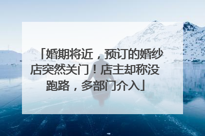 婚期将近，预订的婚纱店突然关门！店主却称没跑路，多部门介入