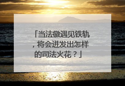 当法徽遇见铁轨，将会迸发出怎样的司法火花？