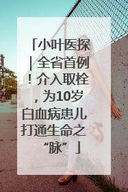 小叶医探｜全省首例！介入取栓，为10岁白血病患儿打通生命之“脉”
