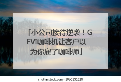 小公司接待逆袭！GEVI咖啡机让客户以为你雇了咖啡师