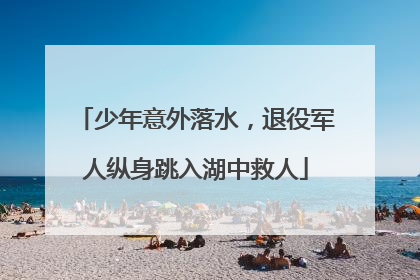 少年意外落水，退役军人纵身跳入湖中救人