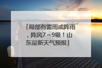 局部有雷雨或阵雨，阵风7～9级！山东最新天气预报