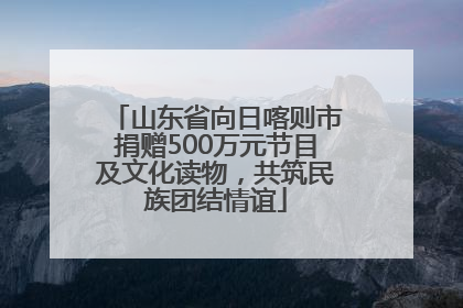 山东省向日喀则市捐赠500万元节目及文化读物，共筑民族团结情谊