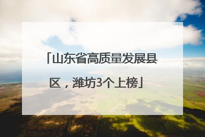 山东省高质量发展县区，潍坊3个上榜