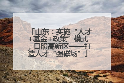 山东：实施“人才+基金+政策”模式，日照高新区——打造人才“强磁场”