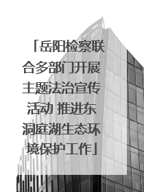 岳阳检察联合多部门开展主题法治宣传活动 推进东洞庭湖生态环境保护工作