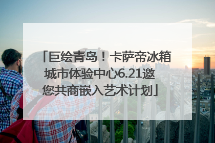 巨绘青岛！卡萨帝冰箱城市体验中心6.21邀您共商嵌入艺术计划