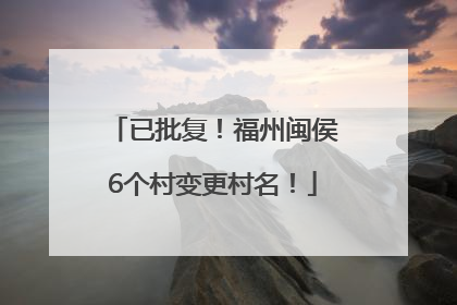已批复！福州闽侯6个村变更村名！
