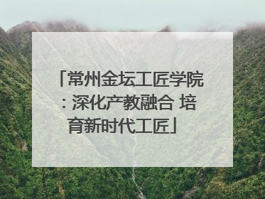 常州金坛工匠学院：深化产教融合 培育新时代工匠