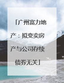 广州富力地产：拟变卖房产与公司存续债券无关