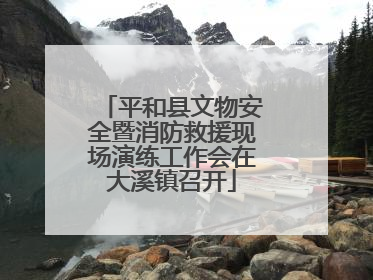 平和县文物安全暨消防救援现场演练工作会在大溪镇召开