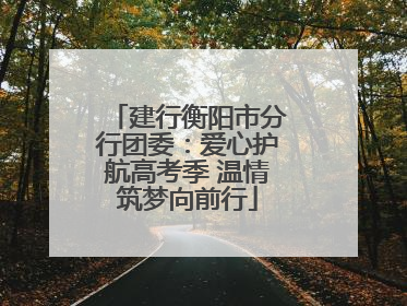 建行衡阳市分行团委：爱心护航高考季 温情筑梦向前行