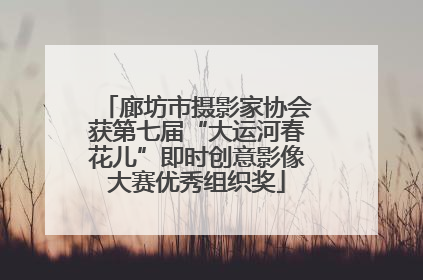 廊坊市摄影家协会获第七届“大运河春花儿”即时创意影像大赛优秀组织奖
