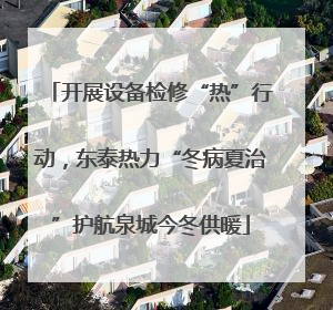 开展设备检修“热”行动，东泰热力“冬病夏治”护航泉城今冬供暖