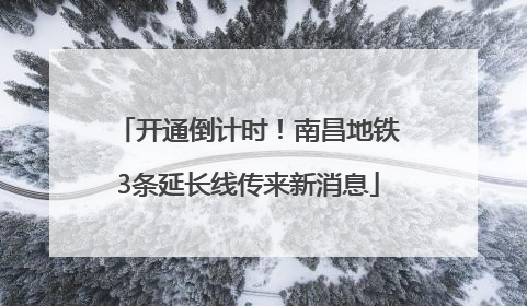 开通倒计时！南昌地铁3条延长线传来新消息